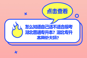 怎么知道自己適不適合報(bào)考湖北普通專升本？湖北專升本用處大嗎？