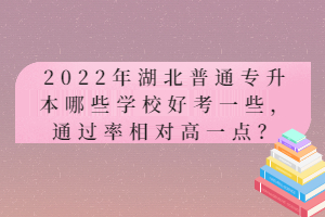 2022年湖北普通專升本哪些學校好考一些，通過率相對高一點？