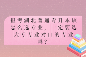 報考湖北普通專升本該怎么選專業(yè)，一定要選大專專業(yè)對口的專業(yè)嗎？