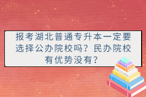 報(bào)考湖北普通專升本一定要選擇公辦院校嗎？民辦院校有優(yōu)勢(shì)沒有？