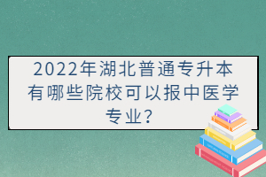 2022年湖北普通專升本有哪些院?？梢詧?bào)中醫(yī)學(xué)專業(yè)？