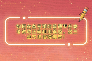 如何在備考湖北普通專升本考試時正確利用真題，這三點方法值得擁有！