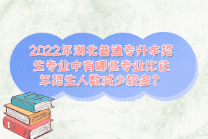 2022年湖北普通專升本招生專業(yè)中有哪些專業(yè)比往年招生人數(shù)減少較多？