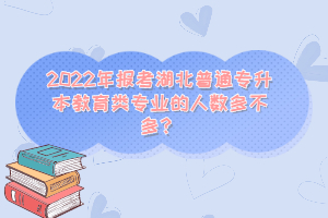 2022年報(bào)考湖北普通專升本教育類專業(yè)的人數(shù)多不多？