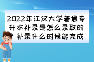 2022年江漢大學(xué)普通專升本補(bǔ)錄是怎么錄取的？補(bǔ)錄什么時候能完成？