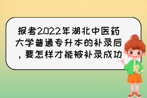 報考2022年湖北中醫(yī)藥大學普通專升本的補錄后，要怎樣才能被補錄成功？