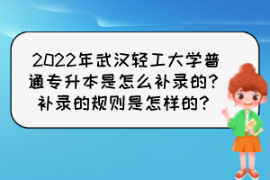 2022年武漢輕工大學(xué)普通專升本是怎么補(bǔ)錄的？補(bǔ)錄的規(guī)則是怎樣的？