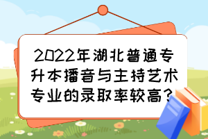 2022年湖北普通專升本播音與主持藝術(shù)專業(yè)的錄取率較高？