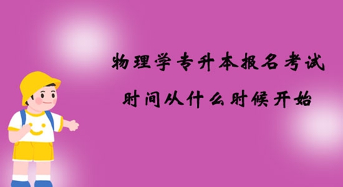 物理學(xué)專(zhuān)升本報(bào)名考試時(shí)間從什么時(shí)候開(kāi)始？