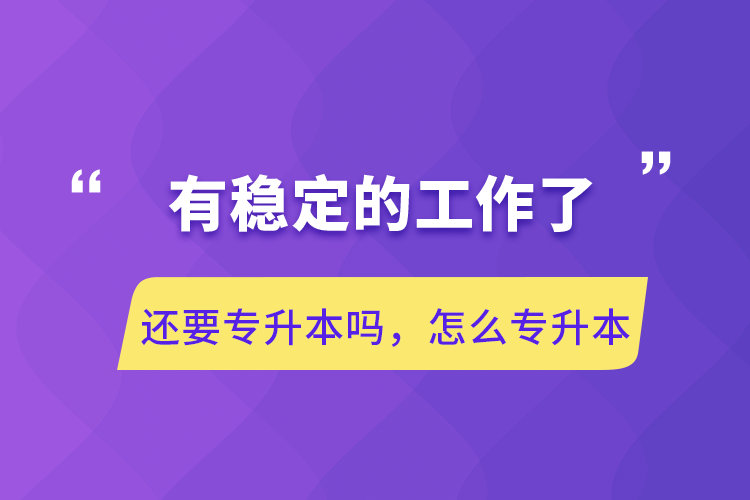 有穩(wěn)定的工作了還要專(zhuān)升本嗎，怎么專(zhuān)升本