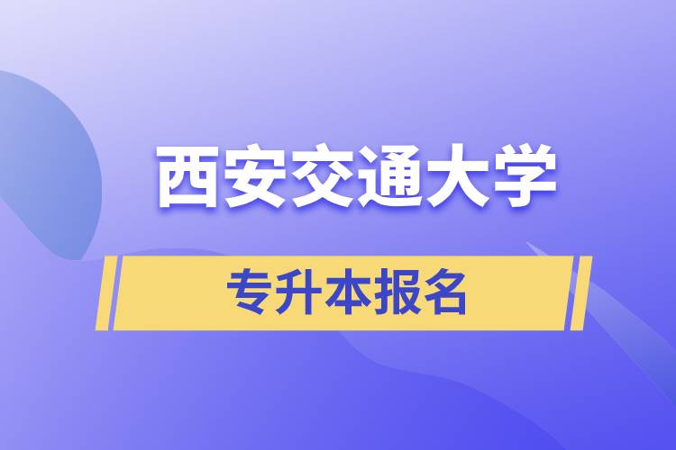 西安交通大學(xué)專(zhuān)升本怎么報(bào)名？報(bào)名時(shí)間是什么時(shí)候？