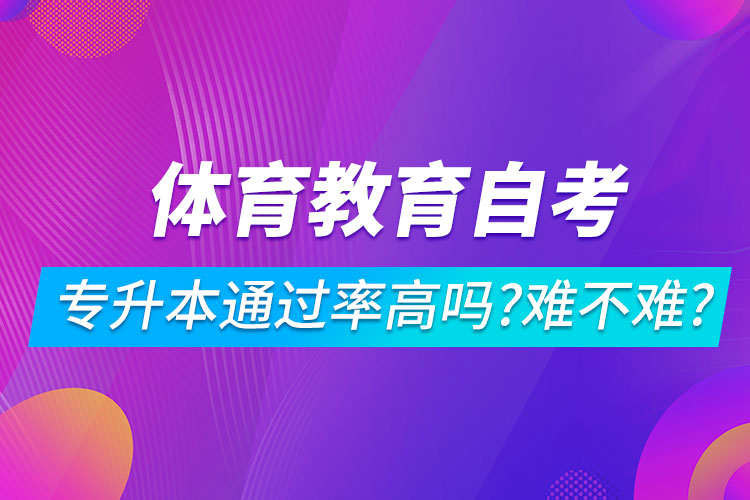 體育教育自考專(zhuān)升本通過(guò)率高嗎？難不難？