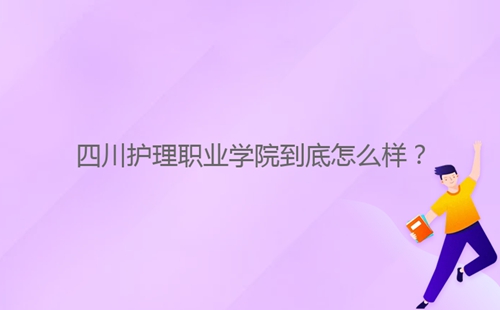 四川護(hù)理職業(yè)學(xué)院到底怎么樣？