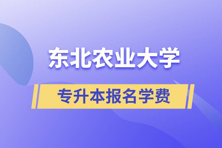 報(bào)名東北農(nóng)業(yè)大學(xué)專升本學(xué)費(fèi)需要多少？