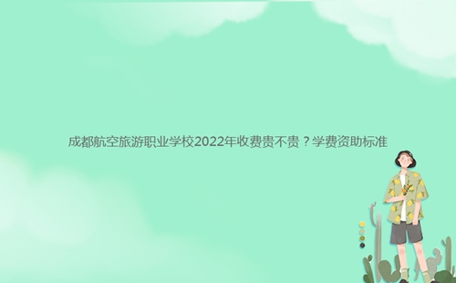 成都航空旅游職業(yè)學(xué)校2022年收費貴不貴？學(xué)費資助標(biāo)準(zhǔn)