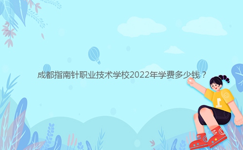 成都指南針職業(yè)技術(shù)學(xué)校2022年學(xué)費(fèi)多少錢？