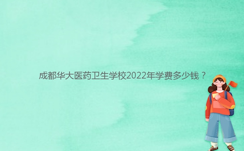 成都華大醫(yī)藥衛(wèi)生學(xué)校2022年學(xué)費(fèi)多少錢(qián)？