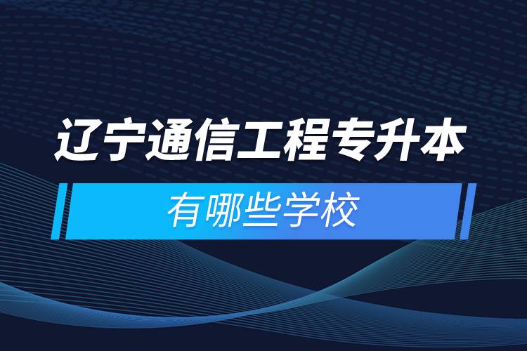 遼寧通信工程專升本有哪些學校