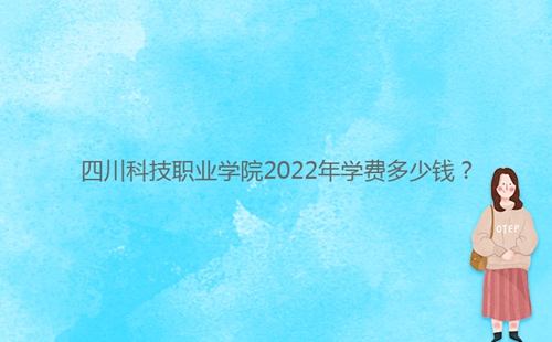 四川科技職業(yè)學(xué)院2022年學(xué)費(fèi)多少錢？