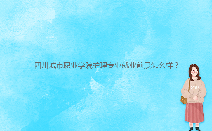 四川城市職業(yè)學(xué)院護(hù)理專業(yè)就業(yè)前景怎么樣？