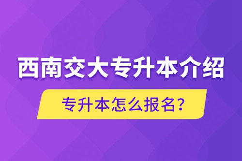西南交大專升本介紹，專升本怎么報(bào)名？