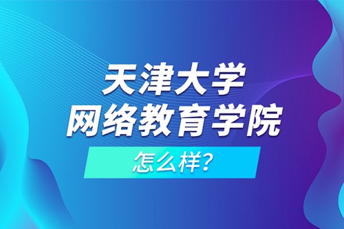 天津大學網(wǎng)絡教育學院怎么樣？