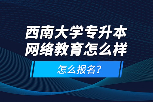 西南大學(xué)專升本網(wǎng)絡(luò)教育怎么樣，怎么報名？