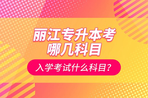 麗江專升本考哪幾科目？入學考試什么科目？