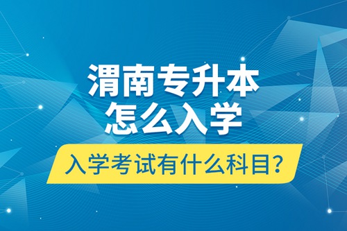 渭南專升本怎么入學(xué)？入學(xué)考試有什么科目？