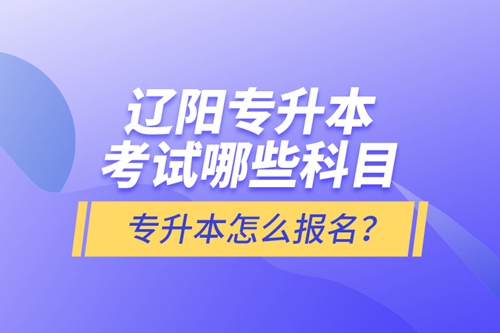 遼陽專升本考試哪些科目？專升本怎么報名？