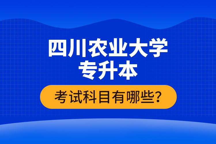 四川農(nóng)業(yè)大學專升本考試科目有哪些？