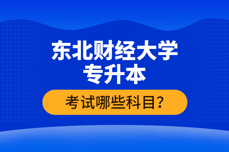 東北財(cái)經(jīng)大學(xué)專升本考試哪些科目？