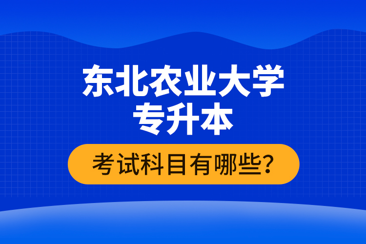 東北農(nóng)業(yè)大學專升本考試科目有哪些？