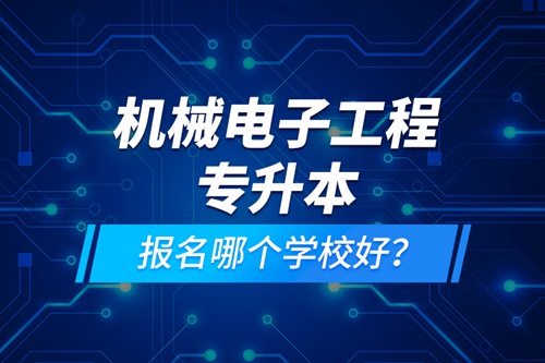 機械電子工程專升本報名哪個學校好？