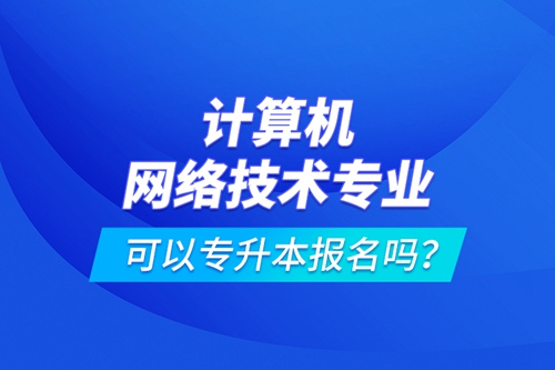 計(jì)算機(jī)網(wǎng)絡(luò)技術(shù)專業(yè)可以專升本報(bào)名嗎？