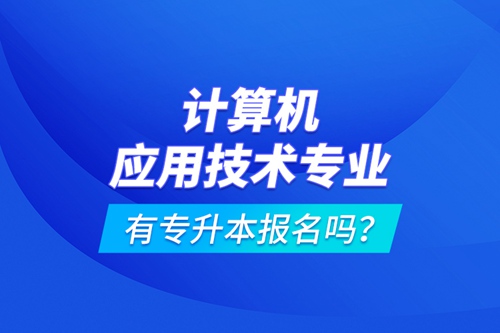 計(jì)算機(jī)應(yīng)用技術(shù)專業(yè)有專升本報(bào)名嗎？