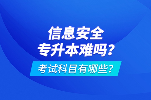 信息安全專升本難嗎？考試科目有哪些？