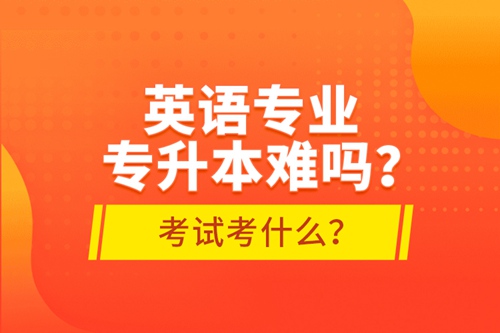 英語專業(yè)專升本難嗎？考試考什么？