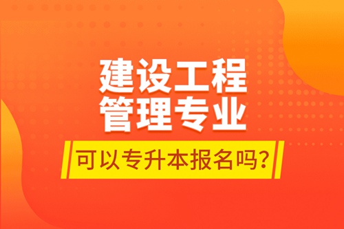 建設(shè)工程管理專業(yè)可以專升本報名嗎？