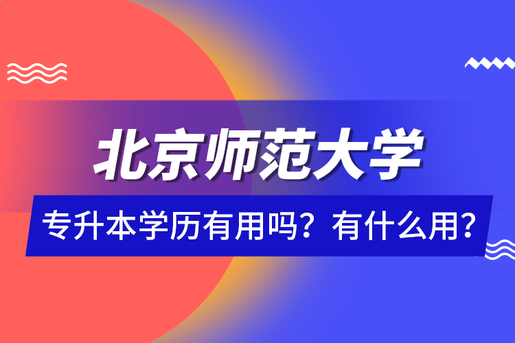 北京師范大學(xué)專升本學(xué)歷有用嗎？有什么用？