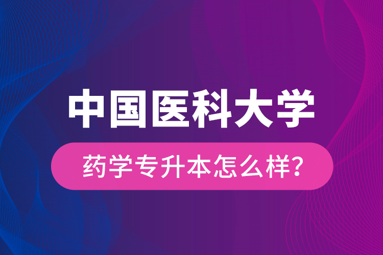 中國醫(yī)科大學(xué)藥學(xué)專升本怎么樣？