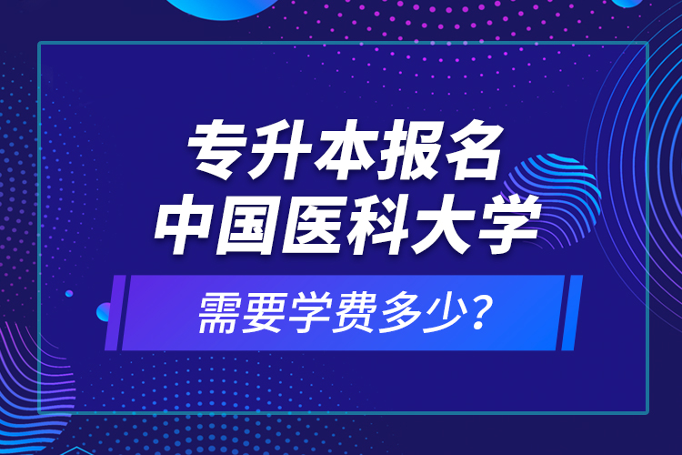 專升本報名中國醫(yī)科大學需要學費多少？