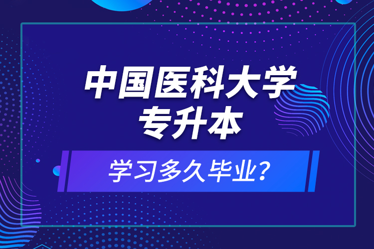 中國醫(yī)科大學專升本學習多久畢業(yè)？