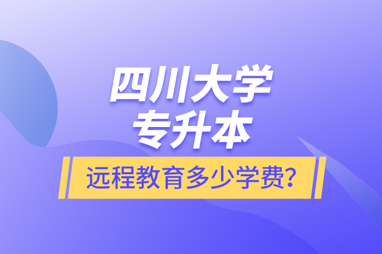 四川大學(xué)專升本遠(yuǎn)程教育多少學(xué)費(fèi)？