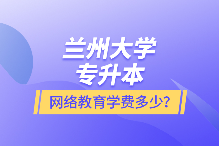 蘭州大學(xué)專升本網(wǎng)絡(luò)教育學(xué)費(fèi)多少？