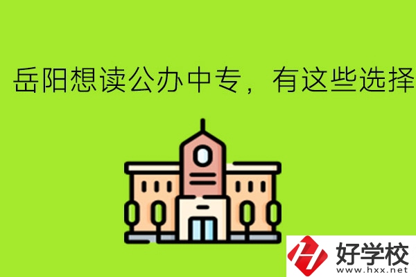 岳陽(yáng)想讀公辦中專(zhuān)，有這些選擇!