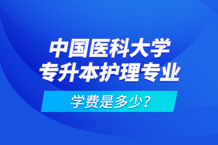 中國(guó)醫(yī)科大學(xué)專(zhuān)升本護(hù)理專(zhuān)業(yè)學(xué)費(fèi)是多少？