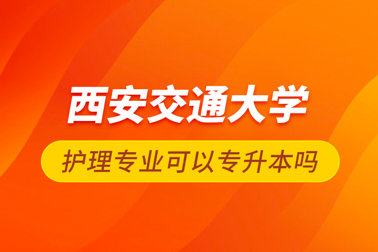 西安交通大學護理專業(yè)可以專升本嗎