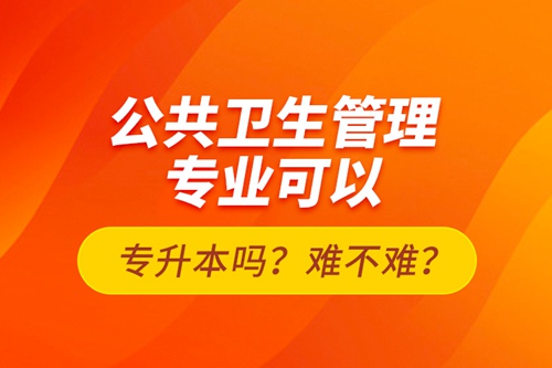 公共衛(wèi)生管理專業(yè)可以專升本嗎？難不難？