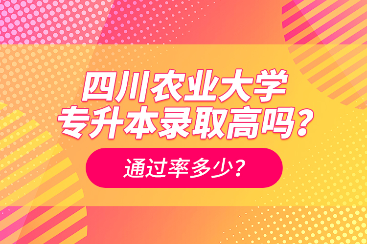 四川農(nóng)業(yè)大學專升本錄取高嗎？通過率多少？